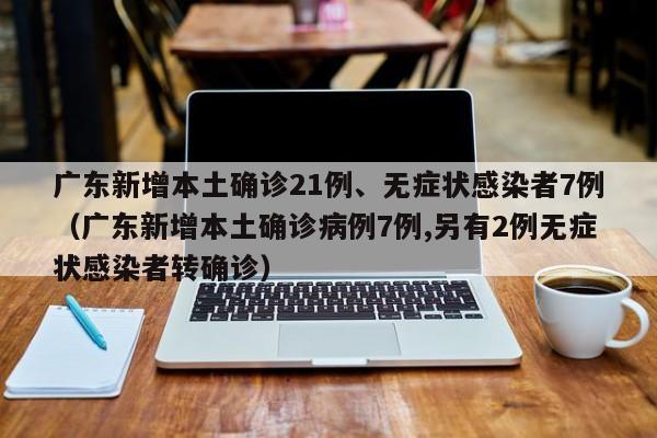 广东新增本土确诊21例、无症状感染者7例（广东新增本土确诊病例7例,另有2例无症状感染者转确诊）