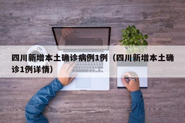 四川新增本土确诊病例1例（四川新增本土确诊1例详情）