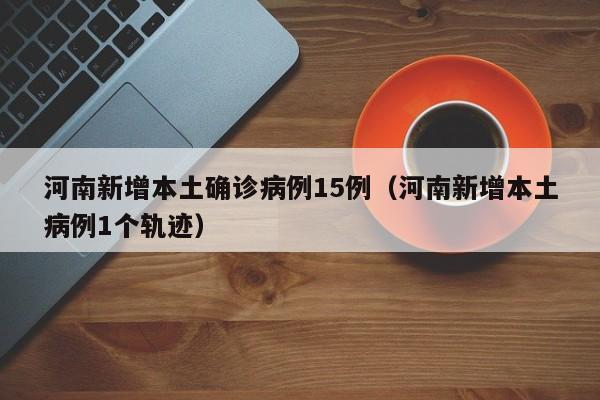 河南新增本土确诊病例15例（河南新增本土病例1个轨迹）
