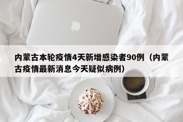 内蒙古本轮疫情4天新增感染者90例（内蒙古疫情最新消息今天疑似病例）