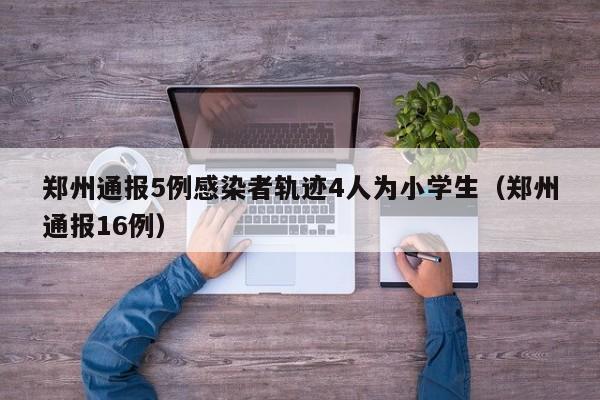 郑州通报5例感染者轨迹4人为小学生（郑州通报16例）
