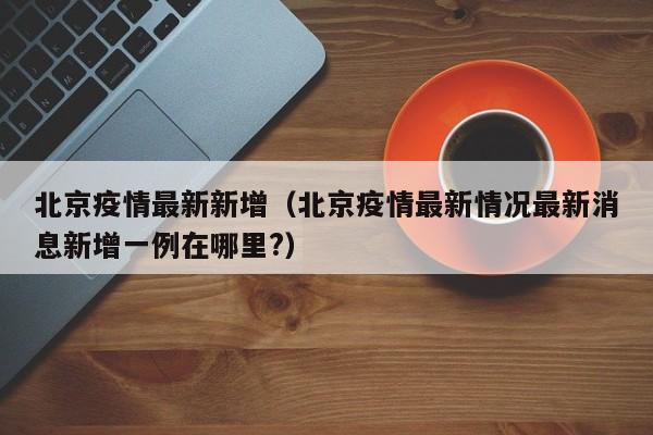 北京疫情最新新增（北京疫情最新情况最新消息新增一例在哪里?）