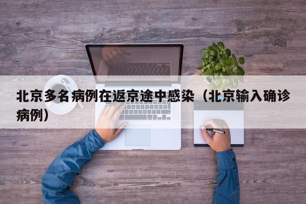 北京多名病例在返京途中感染（北京输入确诊病例）