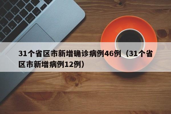 31个省区市新增确诊病例46例（31个省区市新增病例12例）