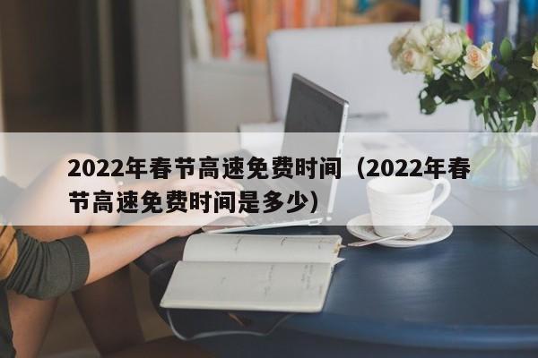 2022年春节高速免费时间（2022年春节高速免费时间是多少）