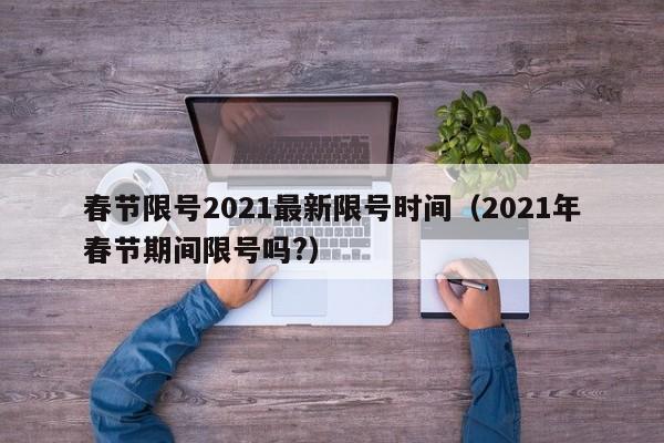 春节限号2021最新限号时间（2021年春节期间限号吗?）
