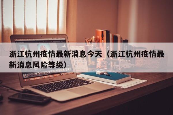 浙江杭州疫情最新消息今天（浙江杭州疫情最新消息风险等级）
