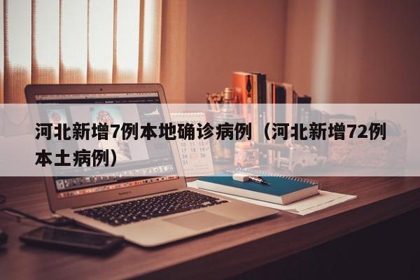 河北新增7例本地确诊病例（河北新增72例本土病例）