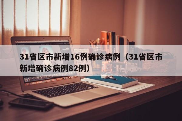 31省区市新增16例确诊病例（31省区市新增确诊病例82例）