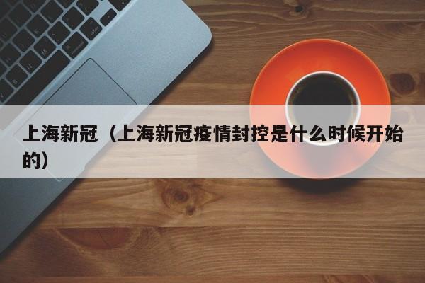 上海新冠（上海新冠疫情封控是什么时候开始的）