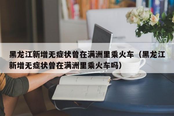 黑龙江新增无症状曾在满洲里乘火车（黑龙江新增无症状曾在满洲里乘火车吗）