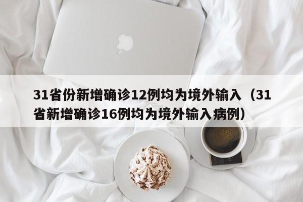 31省份新增确诊12例均为境外输入（31省新增确诊16例均为境外输入病例）
