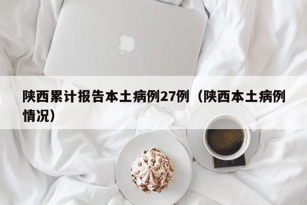 陕西累计报告本土病例27例（陕西本土病例情况）
