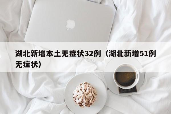 湖北新增本土无症状32例（湖北新增51例无症状）