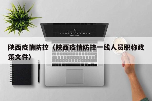 陕西疫情防控（陕西疫情防控一线人员职称政策文件）