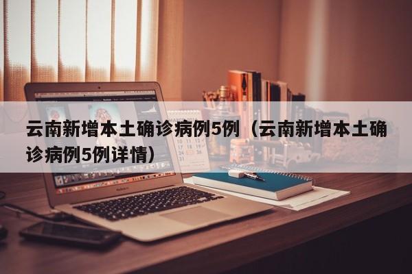 云南新增本土确诊病例5例（云南新增本土确诊病例5例详情）