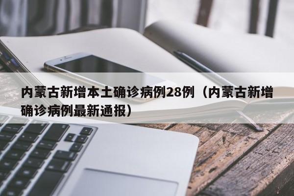 内蒙古新增本土确诊病例28例（内蒙古新增确诊病例最新通报）