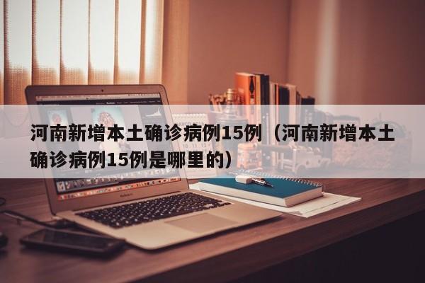 河南新增本土确诊病例15例（河南新增本土确诊病例15例是哪里的）