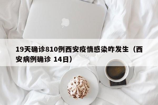 19天确诊810例西安疫情感染咋发生（西安病例确诊 14日）