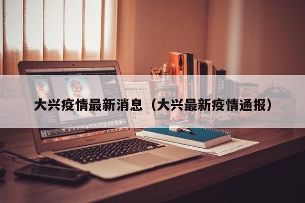 大兴疫情最新消息（大兴最新疫情通报）