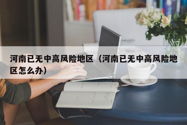 河南已无中高风险地区（河南已无中高风险地区怎么办）