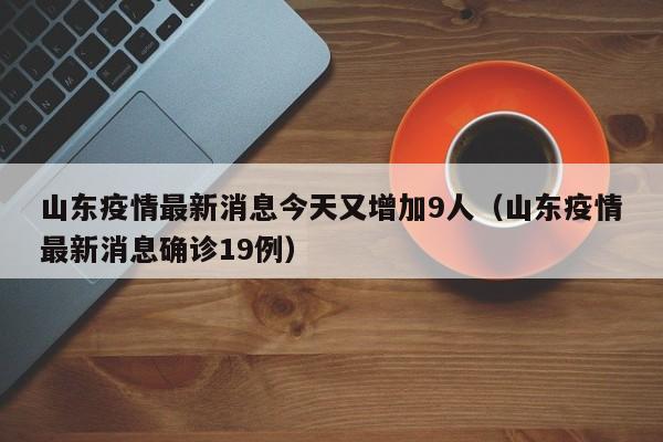 山东疫情最新消息今天又增加9人（山东疫情最新消息确诊19例）