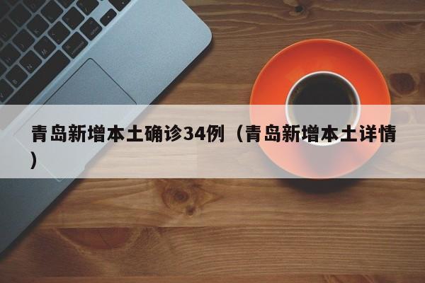 青岛新增本土确诊34例（青岛新增本土详情）