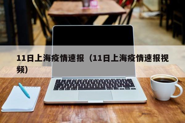 11日上海疫情速报（11日上海疫情速报视频）