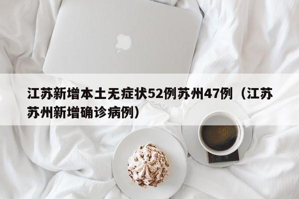 江苏新增本土无症状52例苏州47例（江苏苏州新增确诊病例）