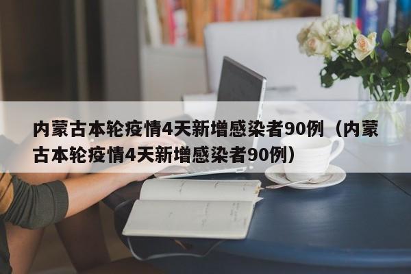 内蒙古本轮疫情4天新增感染者90例（内蒙古本轮疫情4天新增感染者90例）