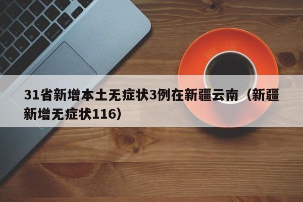 31省新增本土无症状3例在新疆云南（新疆新增无症状116）
