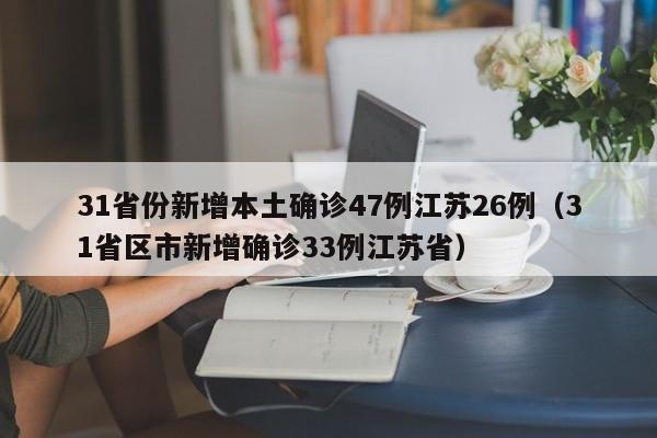 31省份新增本土确诊47例江苏26例（31省区市新增确诊33例江苏省）