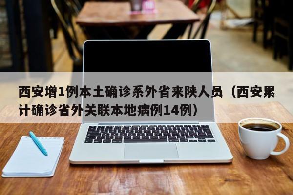 西安增1例本土确诊系外省来陕人员（西安累计确诊省外关联本地病例14例）