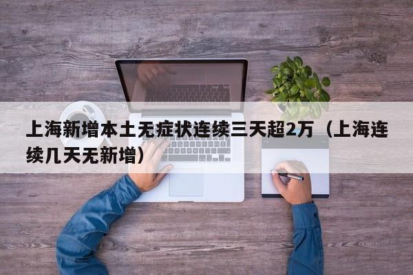 上海新增本土无症状连续三天超2万（上海连续几天无新增）