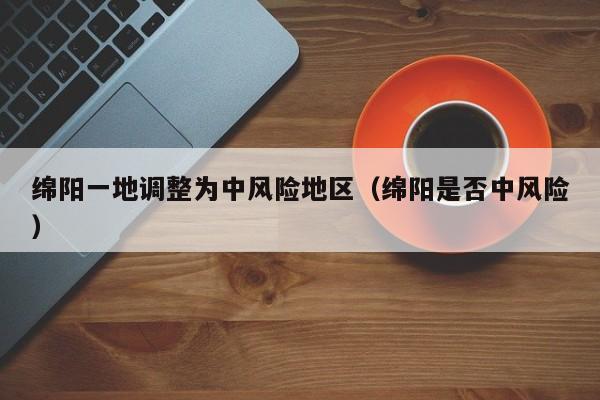 绵阳一地调整为中风险地区（绵阳是否中风险）