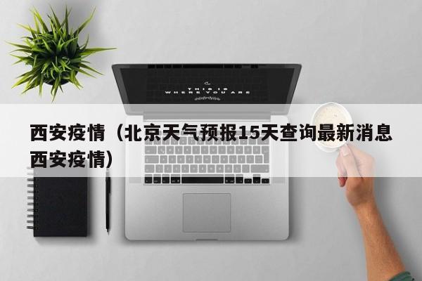 西安疫情（北京天气预报15天查询最新消息西安疫情）