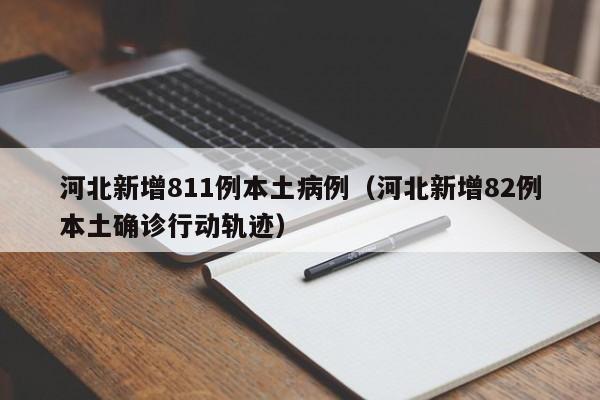 河北新增811例本土病例（河北新增82例本土确诊行动轨迹）