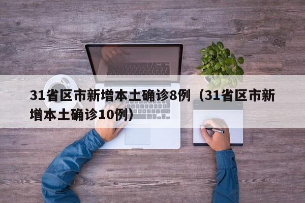31省区市新增本土确诊8例（31省区市新增本土确诊10例）