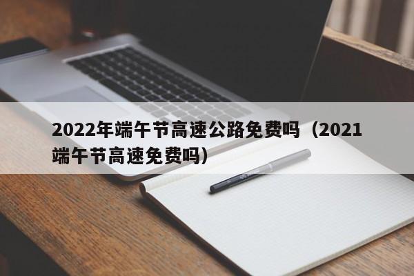 2022年端午节高速公路免费吗（2021端午节高速免费吗）