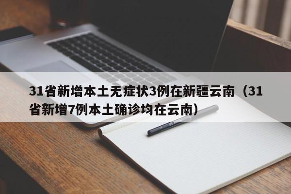 31省新增本土无症状3例在新疆云南（31省新增7例本土确诊均在云南）