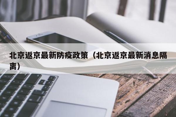 北京返京最新防疫政策（北京返京最新消息隔离）