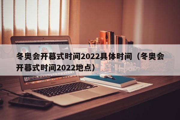 冬奥会开幕式时间2022具体时间（冬奥会开幕式时间2022地点）