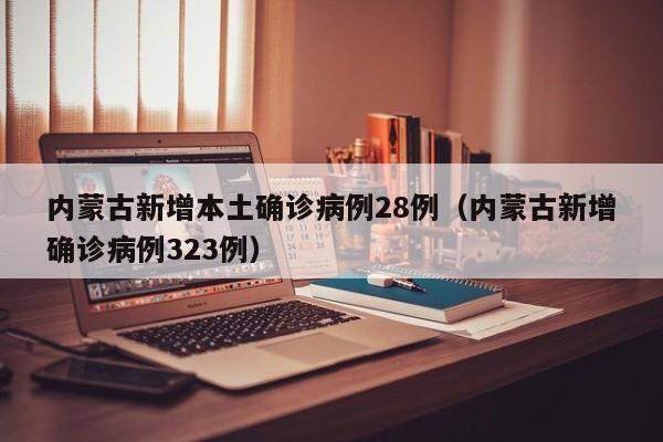 内蒙古新增本土确诊病例28例（内蒙古新增确诊病例323例）