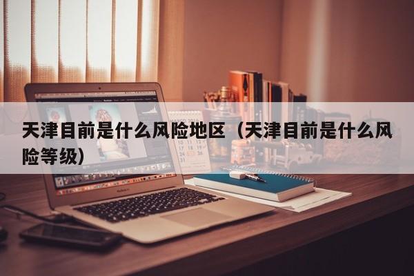 天津目前是什么风险地区（天津目前是什么风险等级）