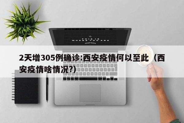 2天增305例确诊:西安疫情何以至此（西安疫情啥情况?）