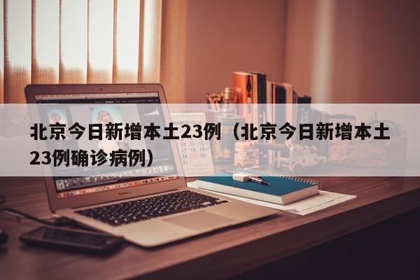 北京今日新增本土23例（北京今日新增本土23例确诊病例）