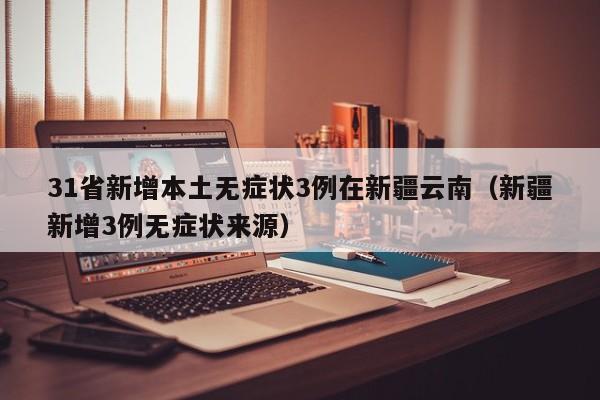 31省新增本土无症状3例在新疆云南（新疆新增3例无症状来源）