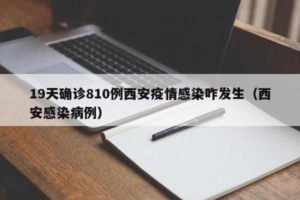 19天确诊810例西安疫情感染咋发生（西安感染病例）