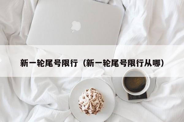 新一轮尾号限行（新一轮尾号限行从哪）