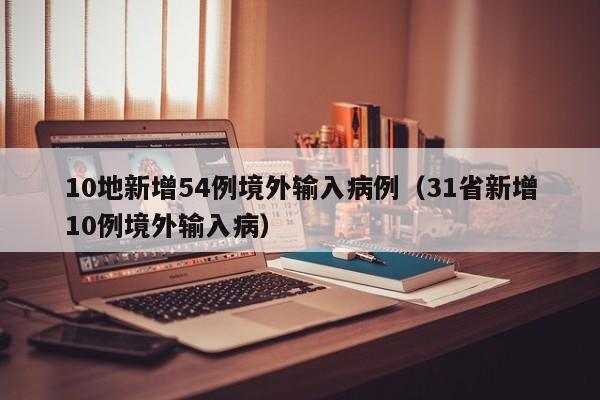 10地新增54例境外输入病例（31省新增10例境外输入病）